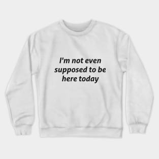 I'm not even supposed to be here today sarcastic quote Crewneck Sweatshirt